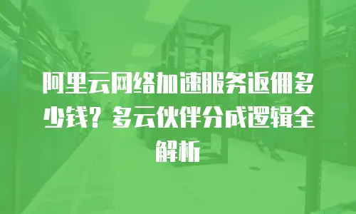 阿里云网络加速服务返佣多少钱？多云伙伴分成逻辑全解析