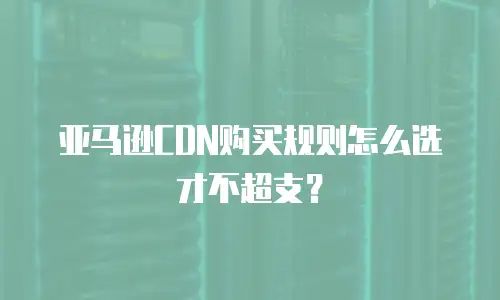 亚马逊CDN购买规则怎么选才不超支？