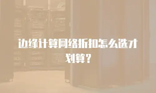 边缘计算网络折扣怎么选才划算？