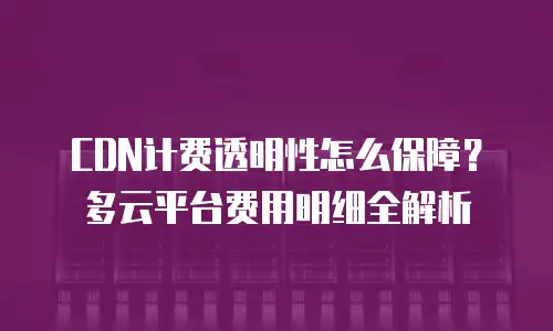 CDN计费透明性怎么保障？多云平台费用明细全解析