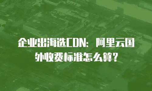 企业出海选CDN：阿里云国外收费标准怎么算？