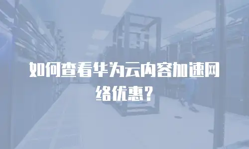 如何查看华为云内容加速网络优惠？