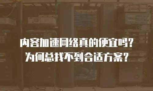 内容加速网络真的便宜吗？为何总找不到合适方案？