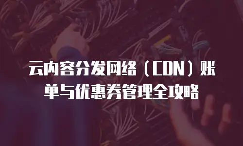 云内容分发网络（CDN）账单与优惠券管理全攻略