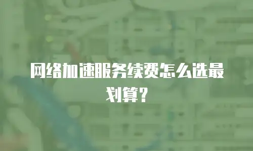 网络加速服务续费怎么选最划算？