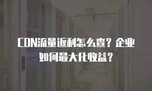 CDN流量返利怎么查？企业如何最大化收益？