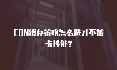 CDN缓存策略怎么选才不被卡性能？