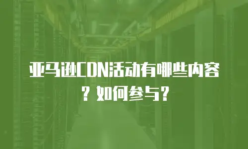 亚马逊CDN活动有哪些内容？如何参与？