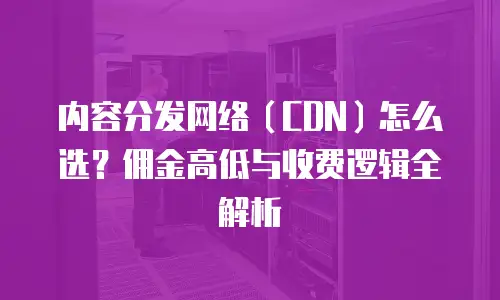 内容分发网络（CDN）怎么选？佣金高低与收费逻辑全解析