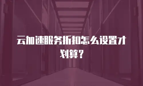 云加速服务折扣怎么设置才划算？