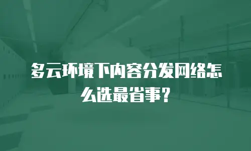 多云环境下内容分发网络怎么选最省事？