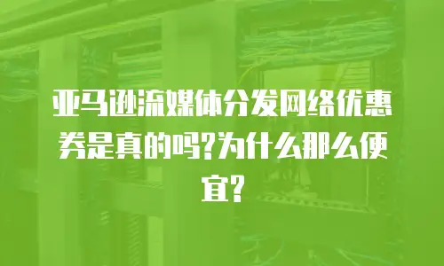 亚马逊流媒体分发网络优惠券是真的吗?为什么那么便宜?
