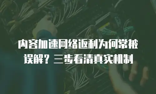 内容加速网络返利为何常被误解？三步看清真实机制