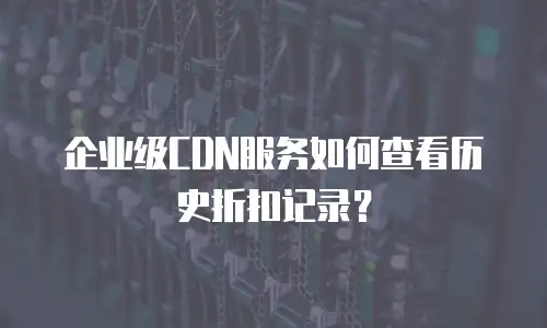 企业级CDN服务如何查看历史折扣记录？