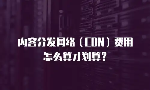 内容分发网络（CDN）费用怎么算才划算？