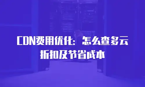 CDN费用优化：怎么查多云折扣及节省成本