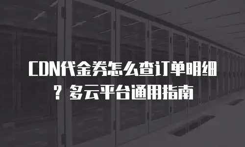CDN代金券怎么查订单明细？多云平台通用指南