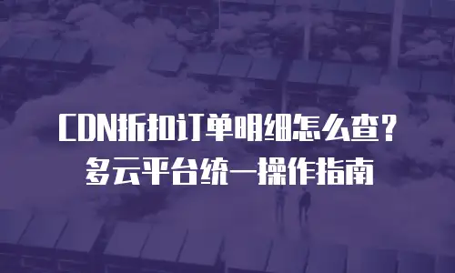 CDN折扣订单明细怎么查？多云平台统一操作指南