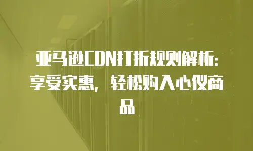 亚马逊CDN打折规则解析：享受实惠，轻松购入心仪商品