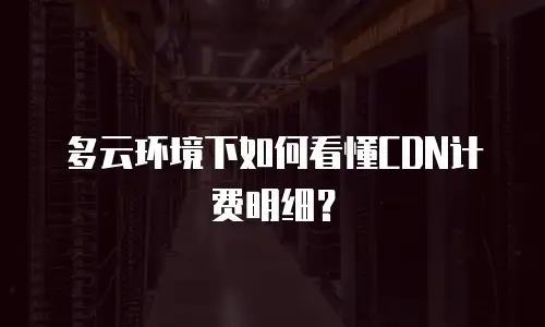 多云环境下如何看懂CDN计费明细？