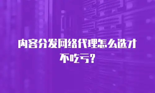 内容分发网络代理怎么选才不吃亏？