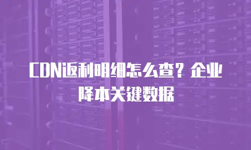 CDN返利明细怎么查？企业降本关键数据