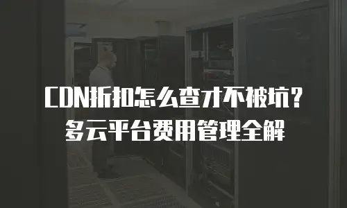CDN折扣怎么查才不被坑？多云平台费用管理全解