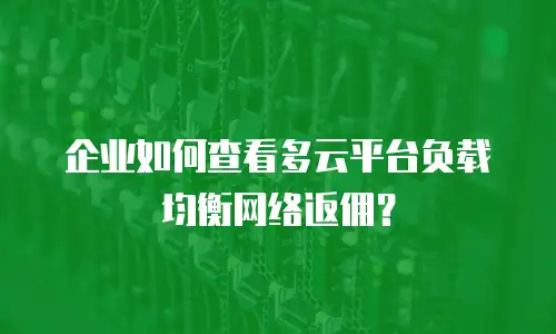 企业如何查看多云平台负载均衡网络返佣？
