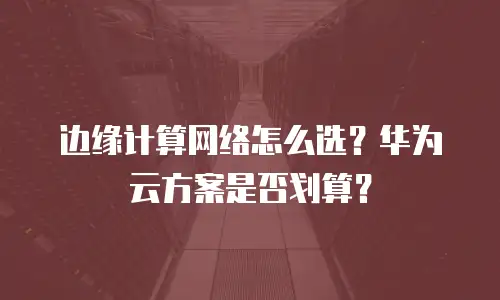 边缘计算网络怎么选？华为云方案是否划算？