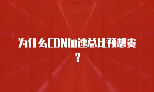 为什么CDN加速总比预想贵？