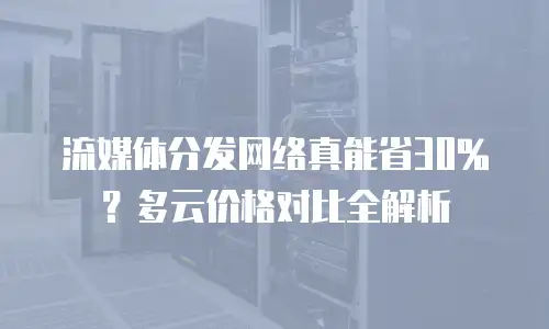 流媒体分发网络真能省30%？多云价格对比全解析