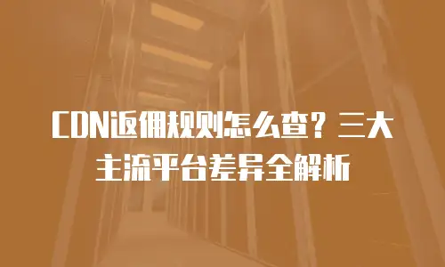 CDN返佣规则怎么查？三大主流平台差异全解析
