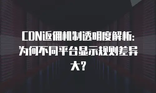 CDN返佣机制透明度解析：为何不同平台显示规则差异大？