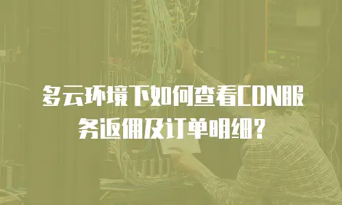 多云环境下如何查看CDN服务返佣及订单明细？