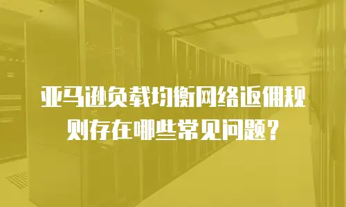 亚马逊负载均衡网络返佣规则存在哪些常见问题？
