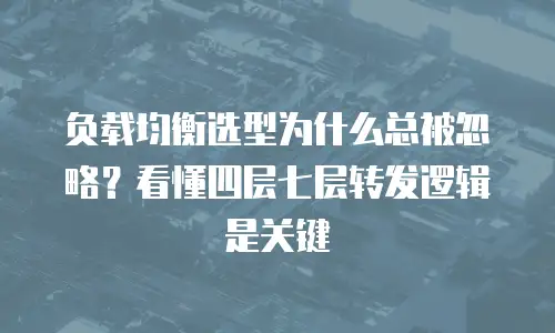 负载均衡选型为什么总被忽略？看懂四层七层转发逻辑是关键