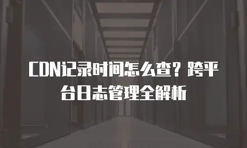 CDN记录时间怎么查？跨平台日志管理全解析