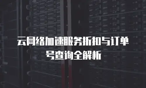 云网络加速服务折扣与订单号查询全解析