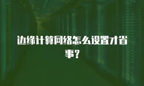 边缘计算网络怎么设置才省事？