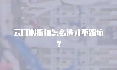 云CDN折扣怎么选才不踩坑？