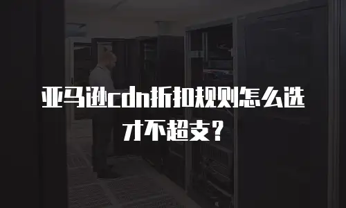 亚马逊cdn折扣规则怎么选才不超支？