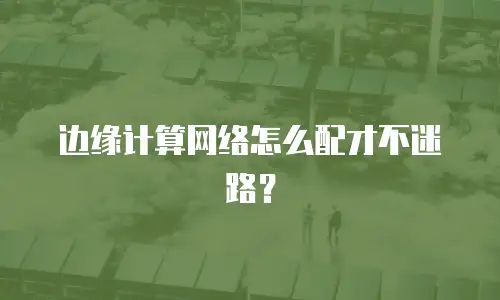 边缘计算网络怎么配才不迷路？
