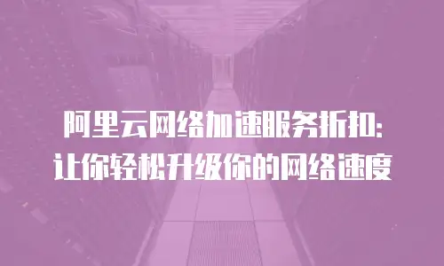 阿里云网络加速服务折扣：让你轻松升级你的网络速度