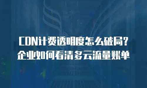 CDN计费透明度怎么破局？企业如何看清多云流量账单