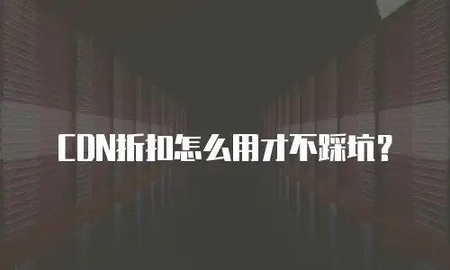CDN折扣怎么用才不踩坑？