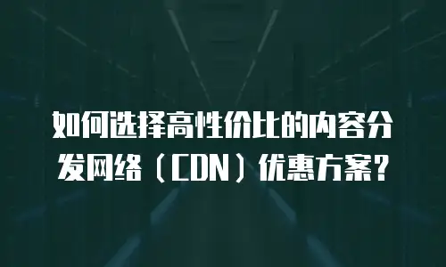 如何选择高性价比的内容分发网络（CDN）优惠方案？