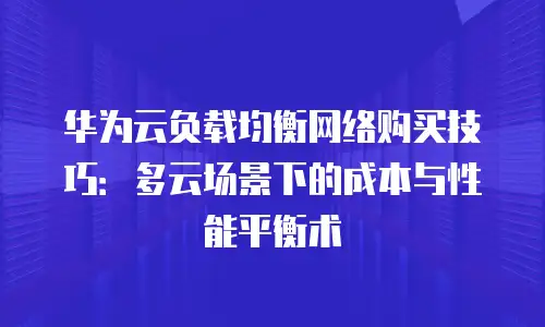 华为云负载均衡网络购买技巧：多云场景下的成本与性能平衡术