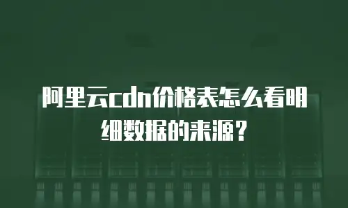 阿里云cdn价格表怎么看明细数据的来源？
