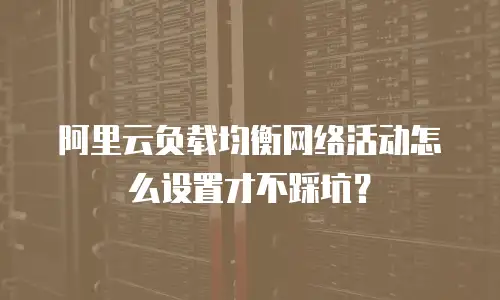 阿里云负载均衡网络活动怎么设置才不踩坑？