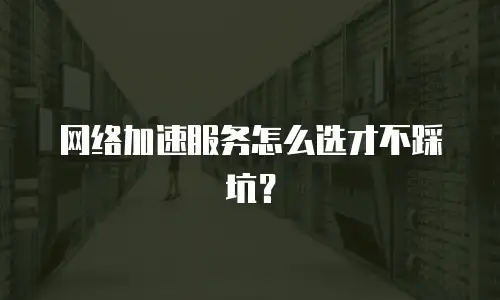 网络加速服务怎么选才不踩坑？